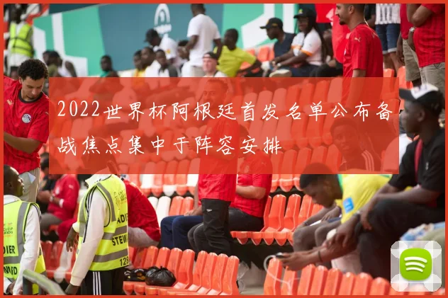 2022世界杯阿根廷首发名单公布备战焦点集中于阵容安排