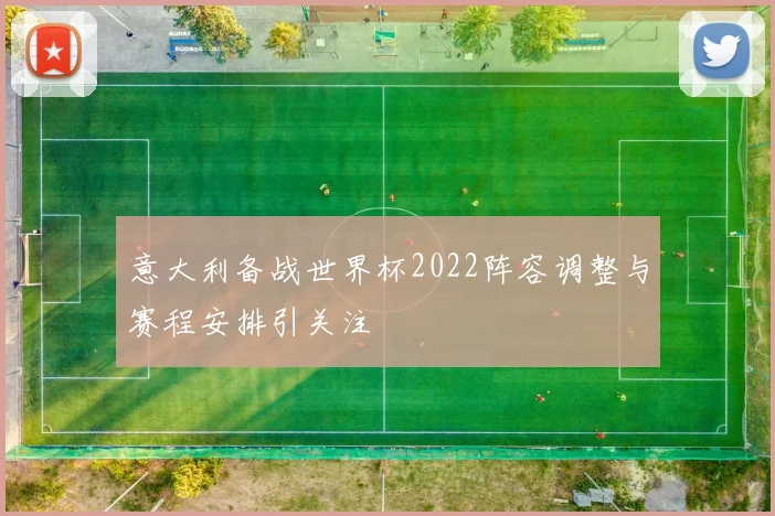 意大利备战世界杯2022阵容调整与赛程安排引关注