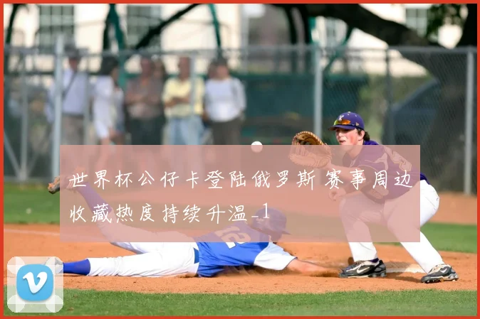 世界杯公仔卡登陆俄罗斯 赛事周边收藏热度持续升温_1