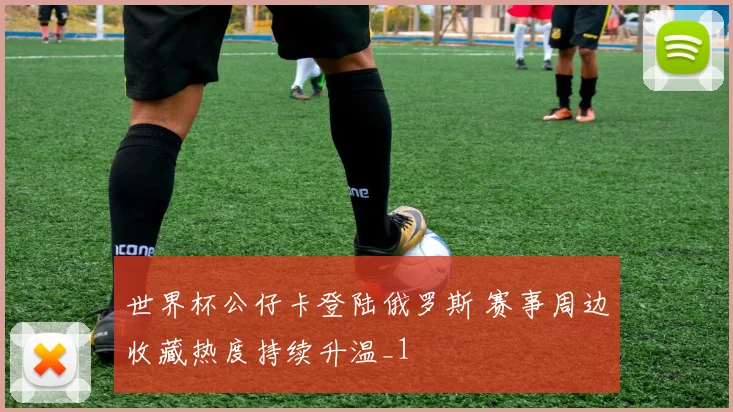 世界杯公仔卡登陆俄罗斯 赛事周边收藏热度持续升温_1