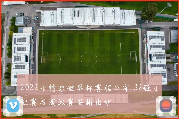 2022卡特尔世界杯赛程公布 32强小组赛与淘汰赛安排出炉
