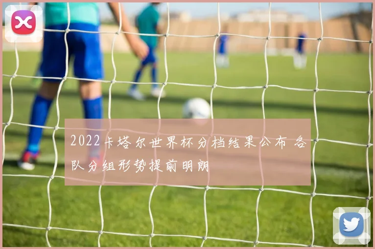 2022卡塔尔世界杯分档结果公布 各队分组形势提前明朗