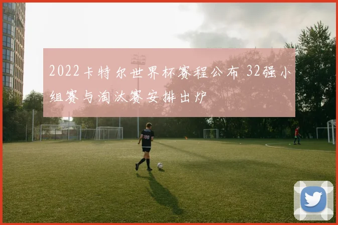 2022卡特尔世界杯赛程公布 32强小组赛与淘汰赛安排出炉