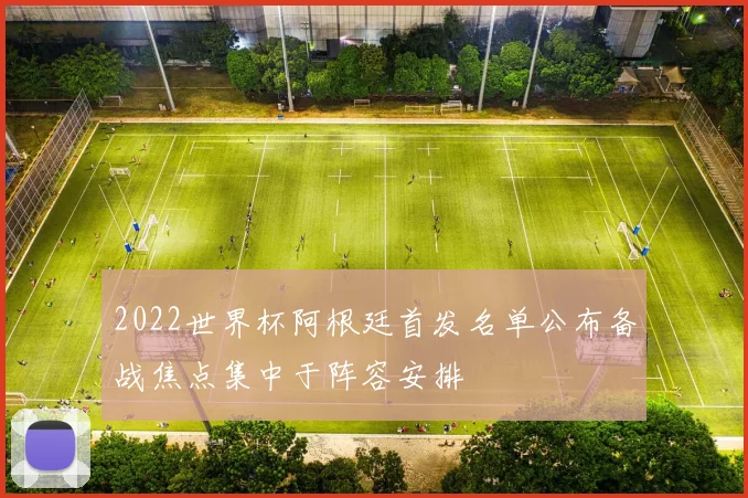 2022世界杯阿根廷首发名单公布备战焦点集中于阵容安排